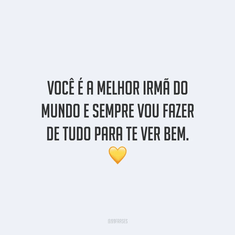 Você é a melhor irmã do mundo e sempre vou fazer de tudo para te ver bem.
