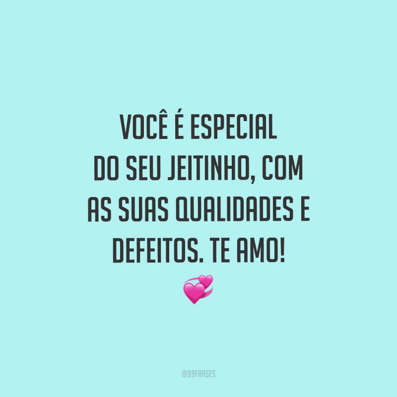 Você é especial do seu jeitinho, com as suas qualidades e defeitos. Te amo!