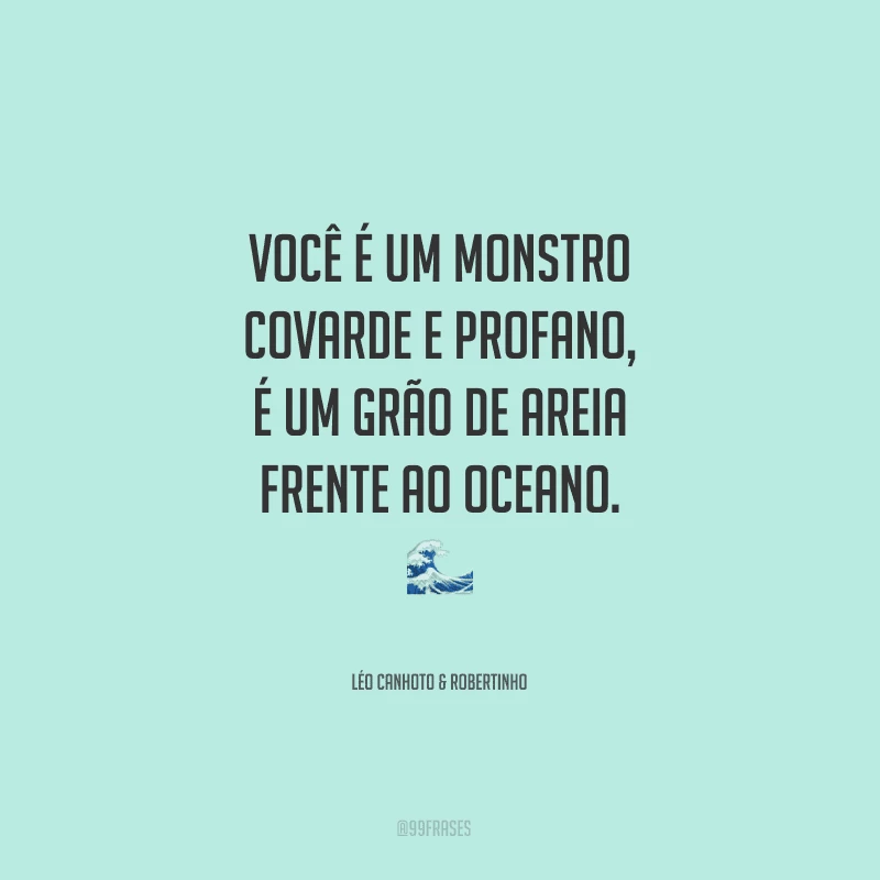Você é um monstro covarde e profano, é um grão de areia frente ao oceano.