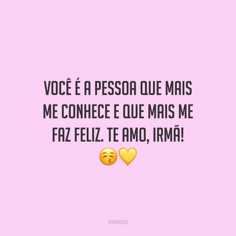 Você é a pessoa que mais me conhece e que mais me faz feliz. Te amo, irmã!