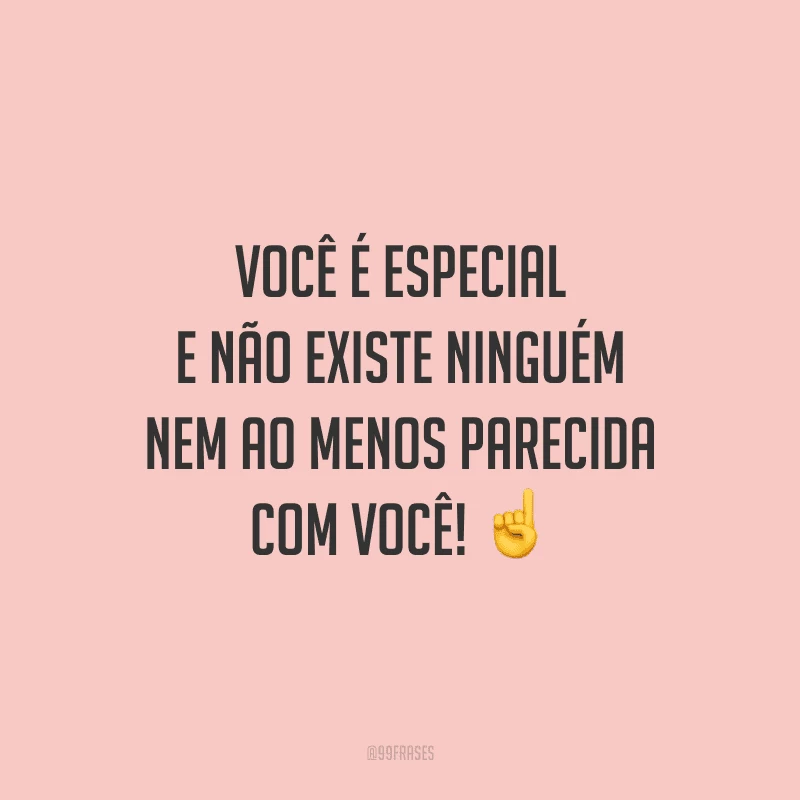Você é especial e não existe ninguém nem ao menos parecida com você!