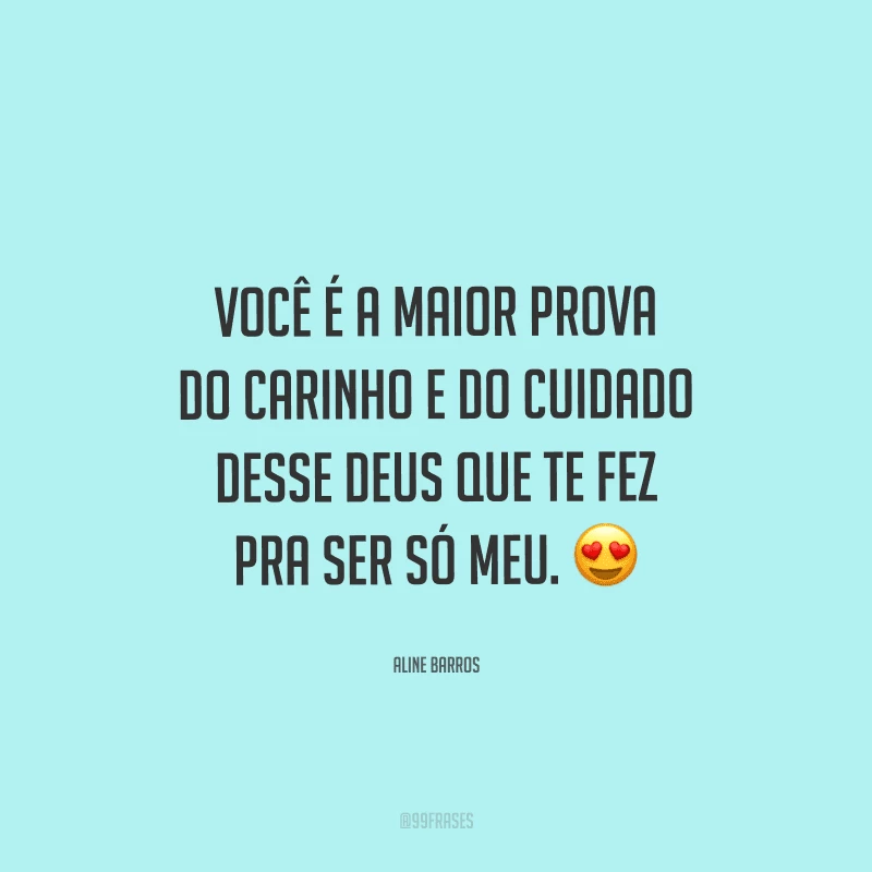 Você é a maior prova do carinho e do cuidado desse Deus que te fez pra ser só meu. 