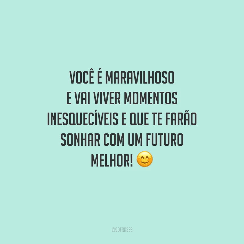 Você é maravilhoso e vai viver momentos inesquecíveis e que te farão sonhar com um futuro melhor! 
