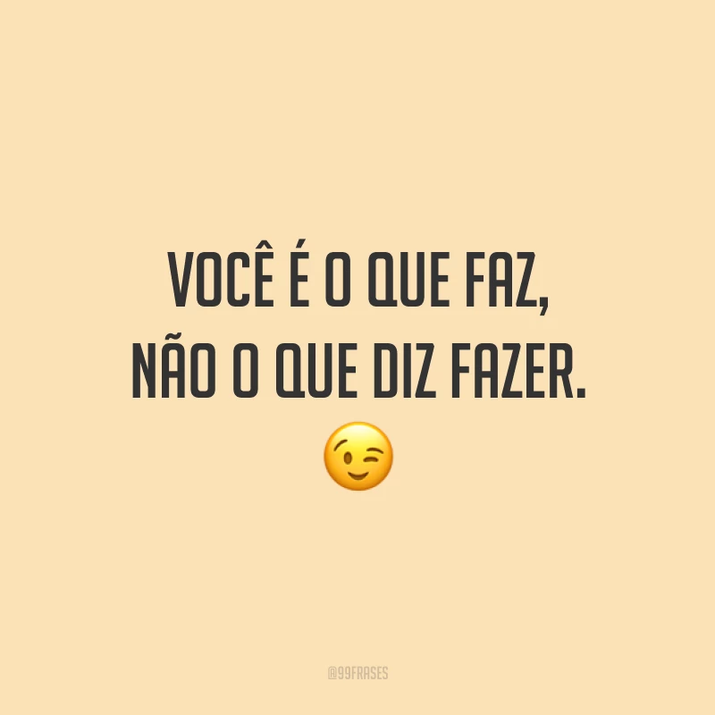 Você é o que faz, não o que diz fazer. 😉