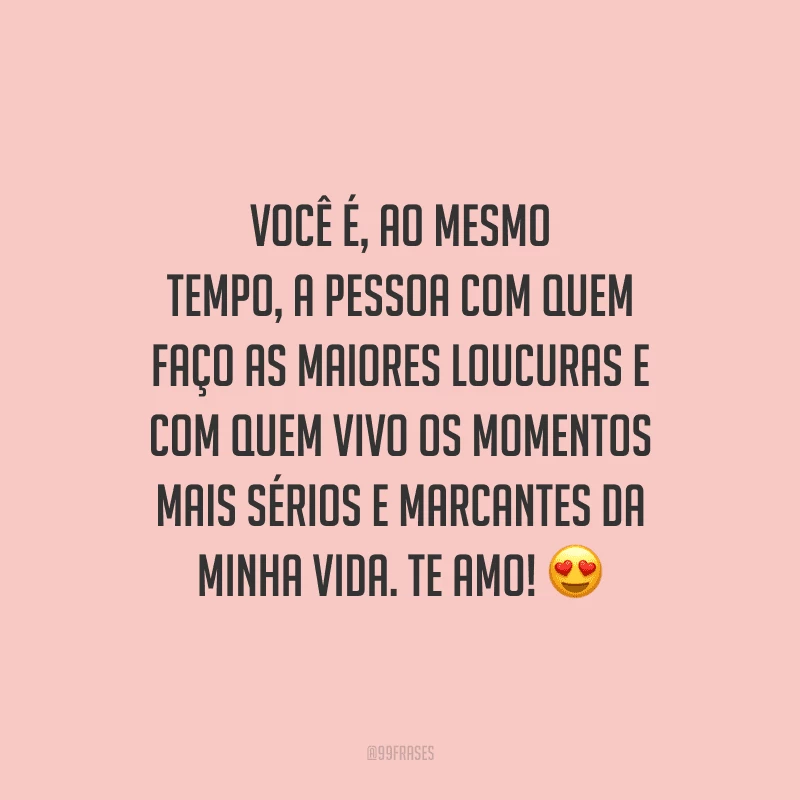 Você é, ao mesmo tempo, a pessoa com quem faço as maiores loucuras e com quem vivo os momentos mais sérios e marcantes da minha vida. Te amo! 