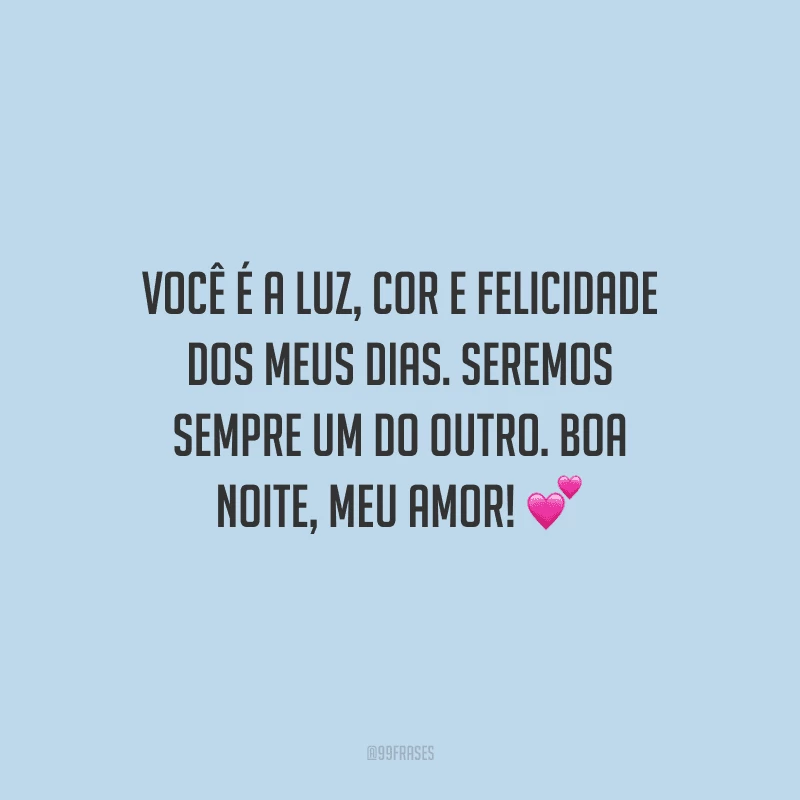 Você é a luz, cor e felicidade dos meus dias. Seremos sempre um do outro. Boa noite, meu amor! 