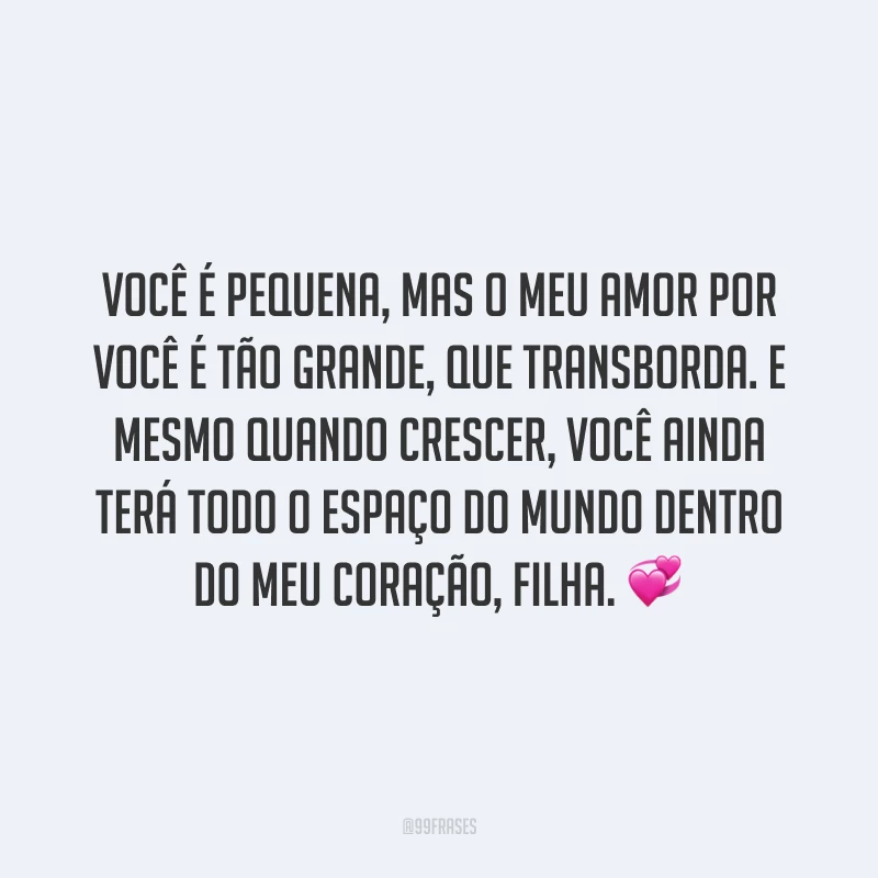 Você é pequena, mas o meu amor por você é tão grande, que transborda. E mesmo quando crescer, você ainda terá todo o espaço do mundo dentro do meu coração, filha.