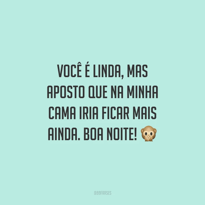Você é linda, mas aposto que na minha cama iria ficar mais ainda. Boa noite!