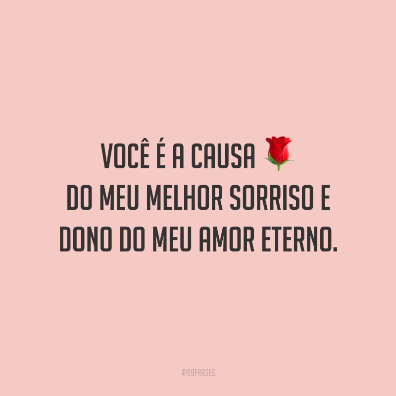 Você é a causa do meu melhor sorriso e dono do meu amor eterno.