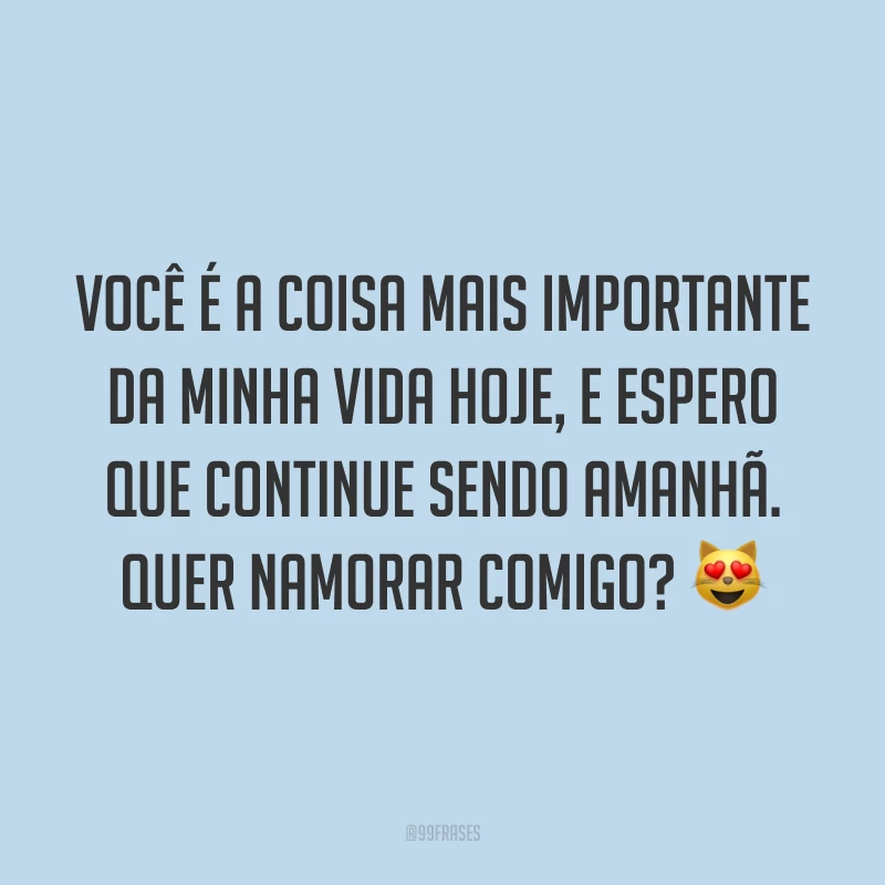 Você é a coisa mais importante da minha vida hoje, e espero que continue sendo amanhã. Quer namorar comigo? 😻