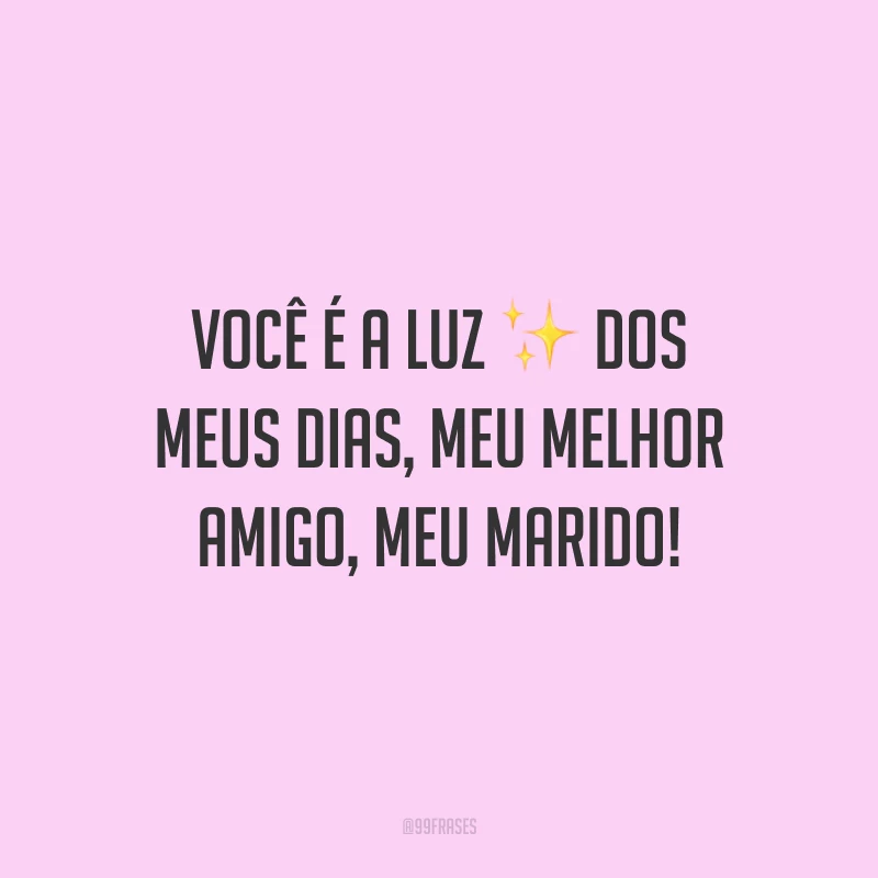 Você é a luz dos meus dias, meu melhor amigo, meu marido!
