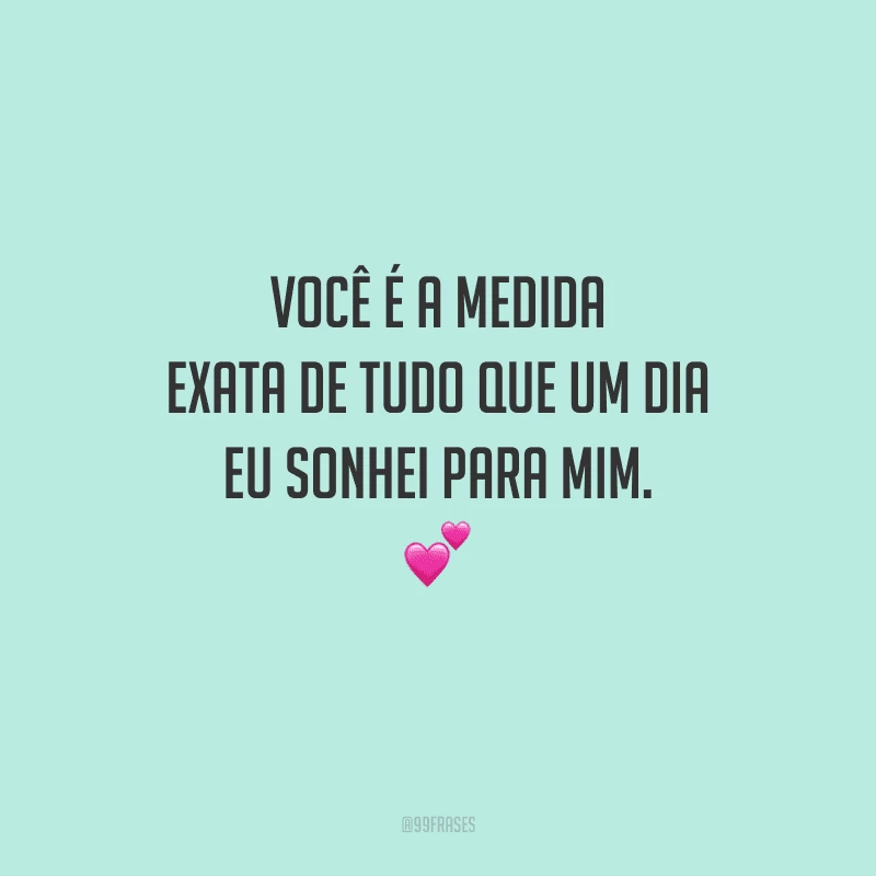 Você é a medida exata de tudo que um dia eu sonhei para mim. 