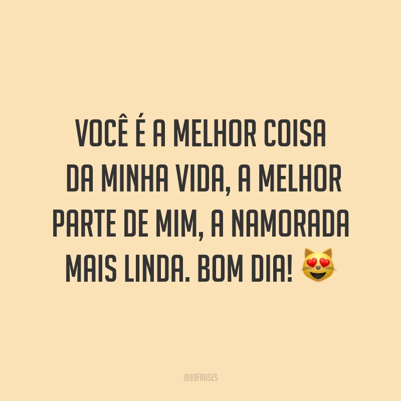 Você é a melhor coisa da minha vida, a melhor parte de mim, a namorada mais linda. Bom dia! ?