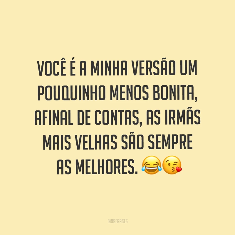 Você é a minha versão um pouquinho menos bonita, afinal de contas, as irmãs mais velhas são sempre as melhores. ??