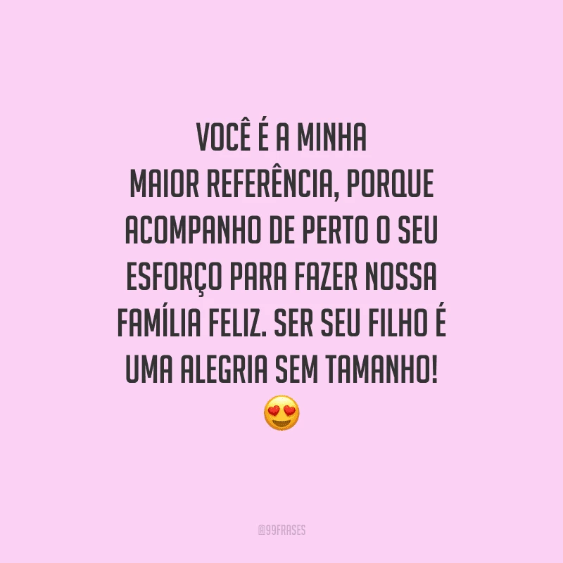Você é a minha maior referência, porque acompanho de perto o seu esforço para fazer nossa família feliz. Ser seu filho é uma alegria sem tamanho! 
