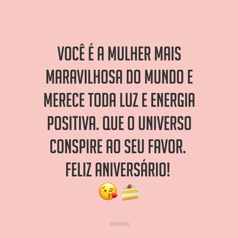 Você é a mulher mais maravilhosa do mundo e merece toda luz e energia positiva. Que o universo conspire ao seu favor. Feliz aniversário! ??