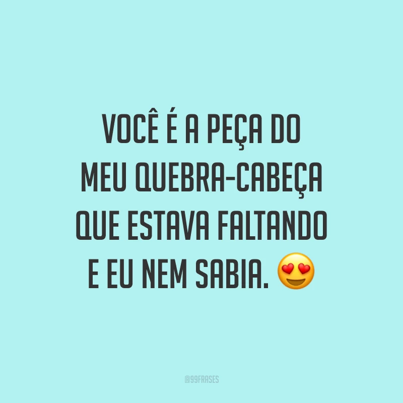 Você é a peça do meu quebra-cabeça que estava faltando e eu nem sabia. 😍