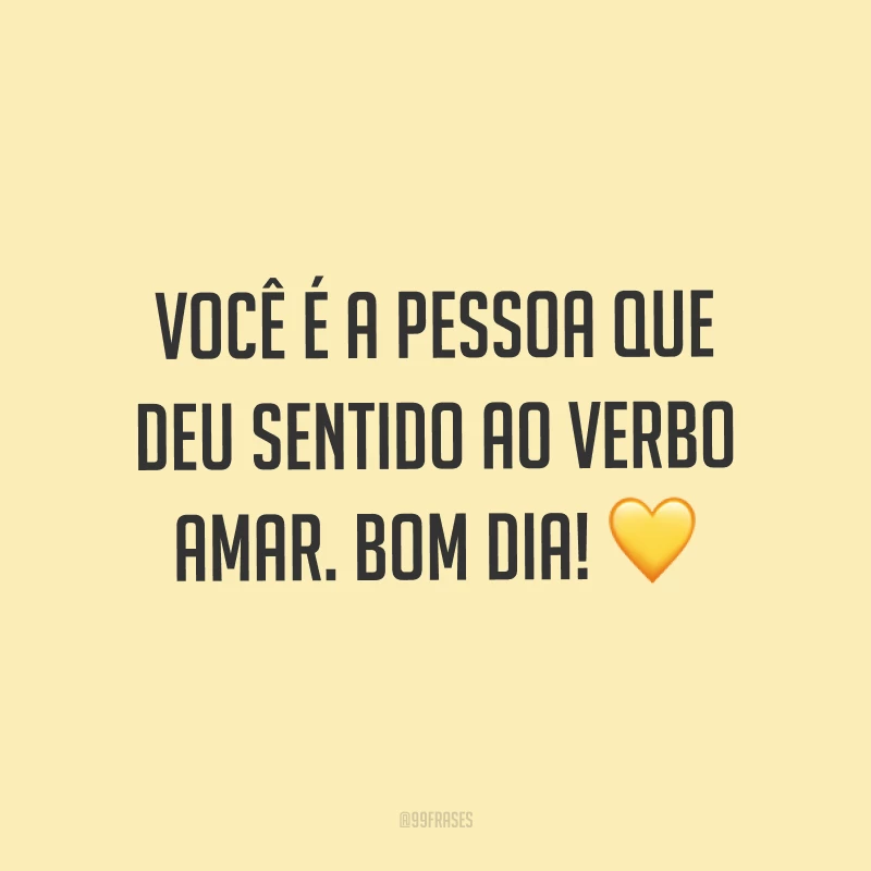 Você é a pessoa que deu sentido ao verbo amar. Bom dia! ?