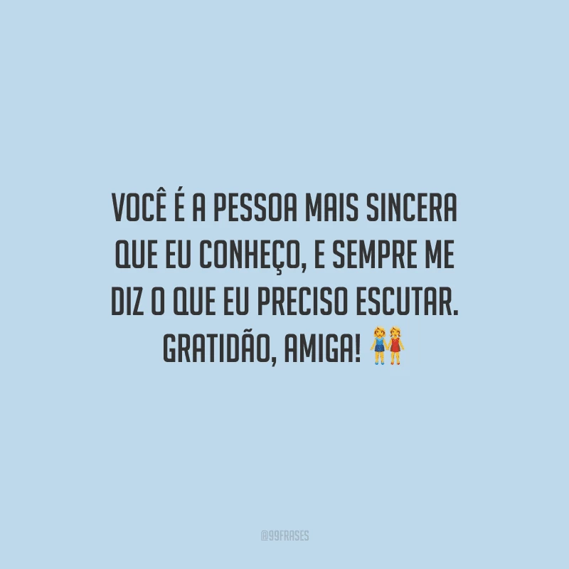 Você é a pessoa mais sincera que eu conheço, e sempre me diz o que eu preciso escutar. Gratidão, amiga! 