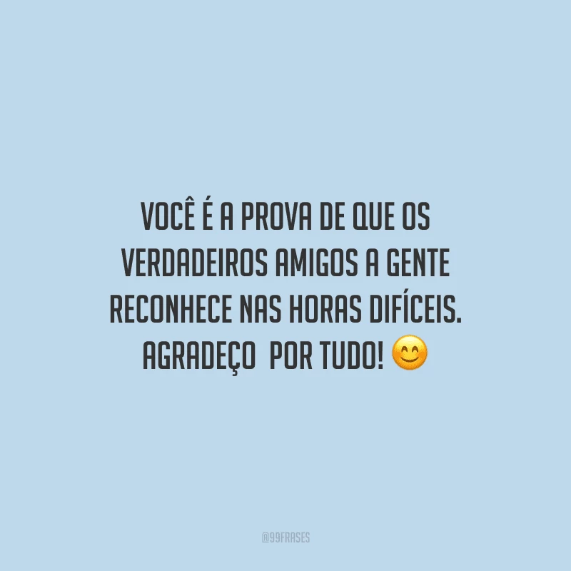 Você é a prova de que os verdadeiros amigos a gente reconhece nas horas difíceis. Agradeço  por tudo!
