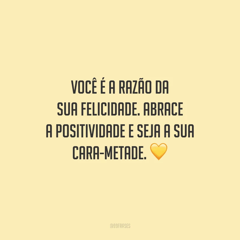 Você é a razão da sua felicidade. Abrace a positividade e seja a sua cara-metade.