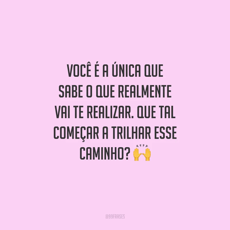 Você é a única que sabe o que realmente vai te realizar. Que tal começar a trilhar esse caminho?