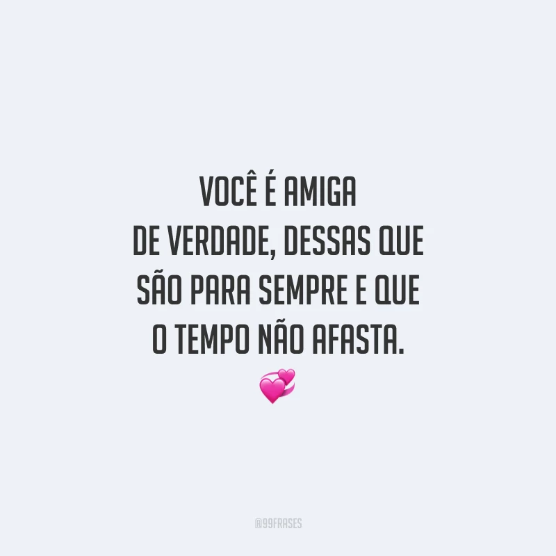 Você é amiga de verdade, dessas que são para sempre e que o tempo não afasta.