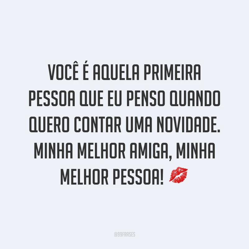 Você é aquela primeira pessoa que eu penso quando quero contar uma novidade. Minha melhor amiga, minha melhor pessoa! ?