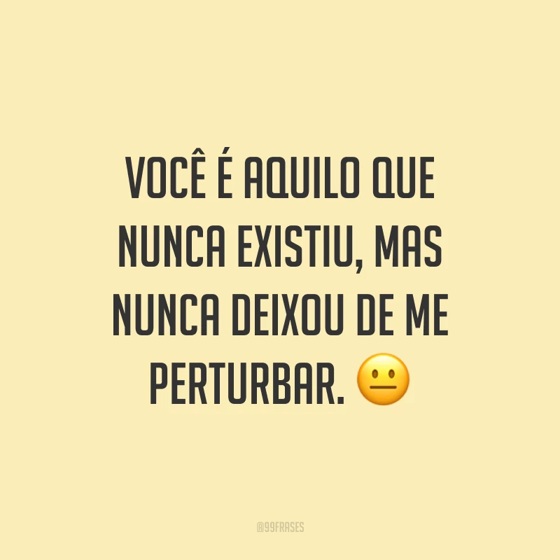 Você é aquilo que nunca existiu, mas nunca deixou de me perturbar. 😐