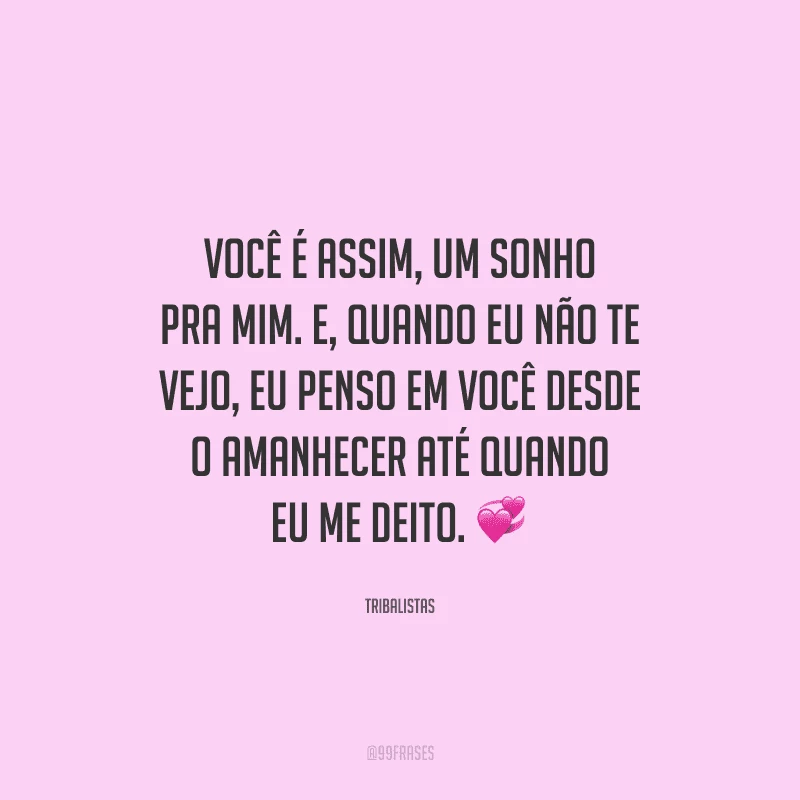 Você é assim, um sonho pra mim. E, quando eu não te vejo, eu penso em você desde o amanhecer até quando eu me deito.