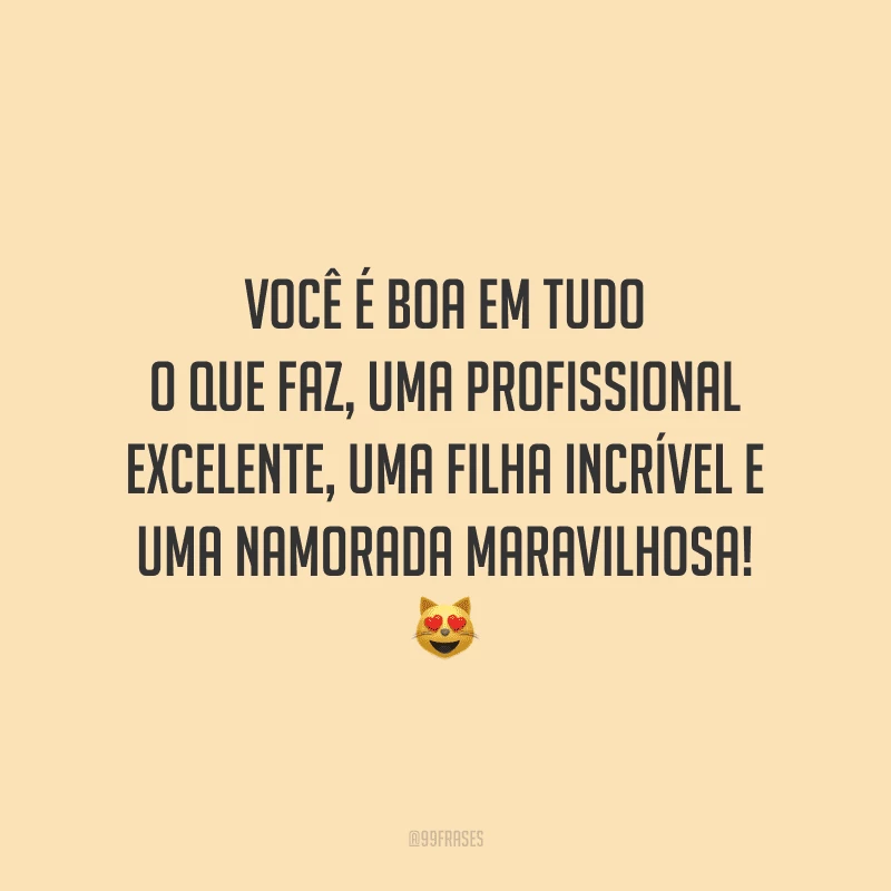 Você é boa em tudo o que faz, uma profissional excelente, uma filha incrível e uma namorada maravilhosa!