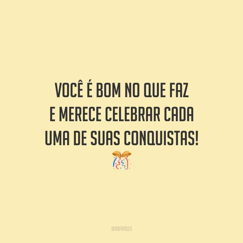Você é bom no que faz e merece celebrar cada uma de suas conquistas!