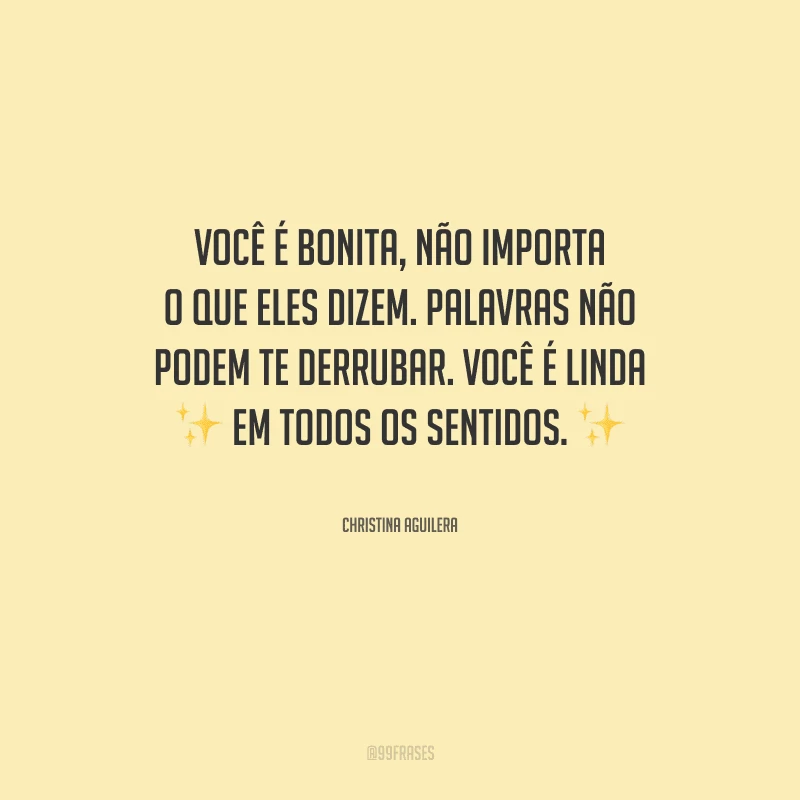 Você é bonita, não importa o que eles dizem. Palavras não podem te derrubar. Você é linda em todos os sentidos.