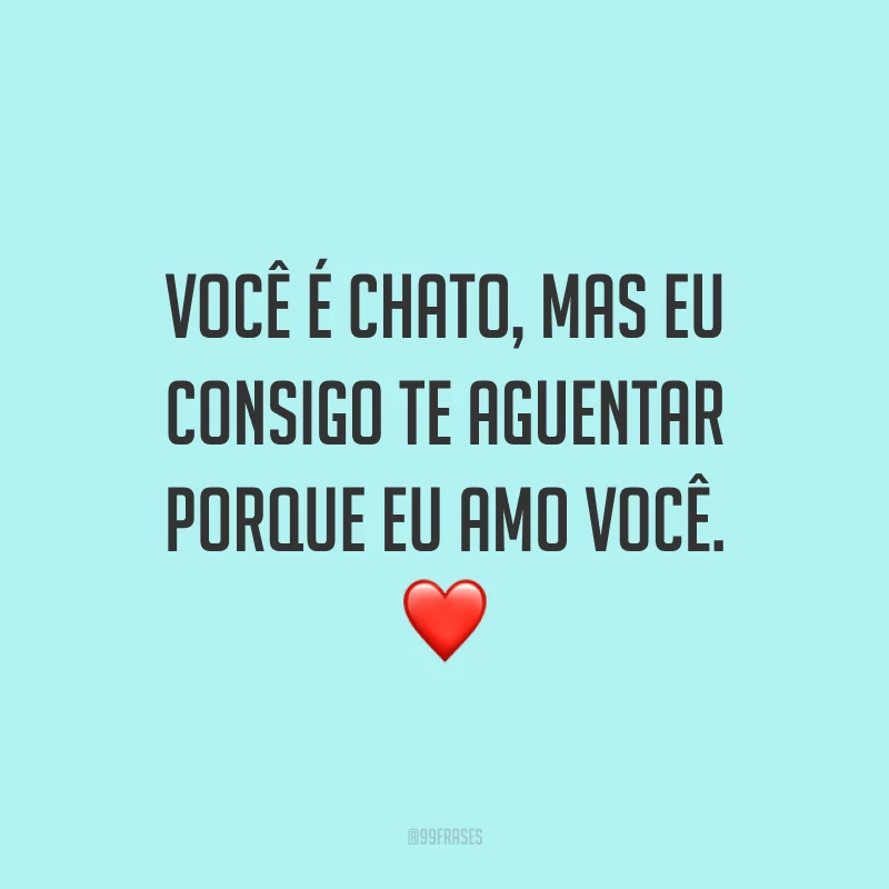 Você é chato, mas eu consigo te aguentar porque eu amo você. ❤️