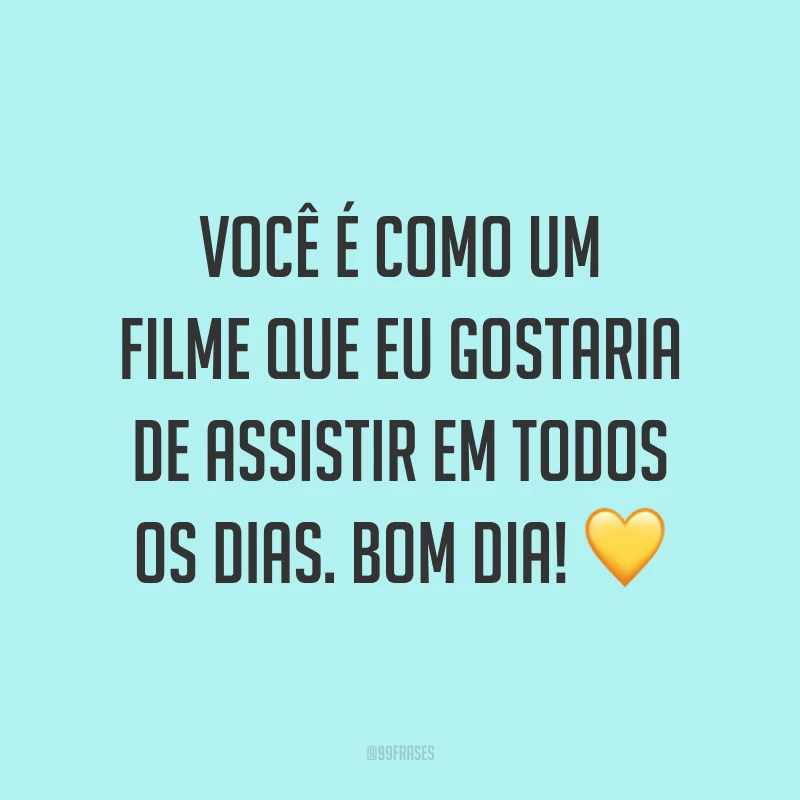Você é como um filme que eu gostaria de assistir em todos os dias. Bom dia! ?