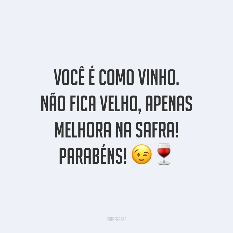 Você é como vinho. Não fica velho, apenas melhora na safra! Parabéns! 😉🍷