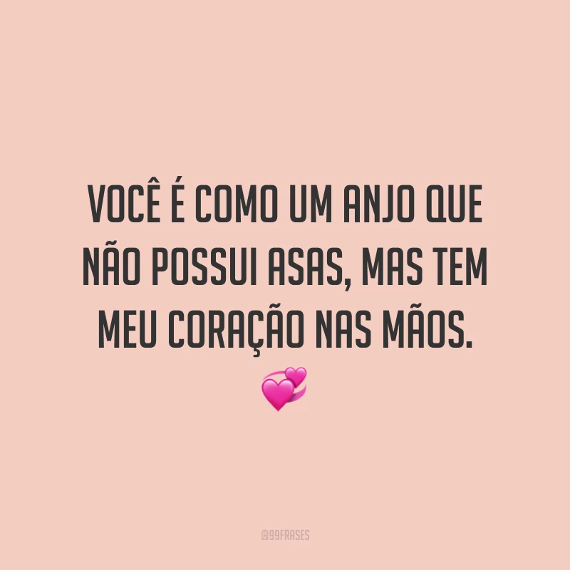 Você é como um anjo que não possui asas, mas tem meu coração nas mãos.