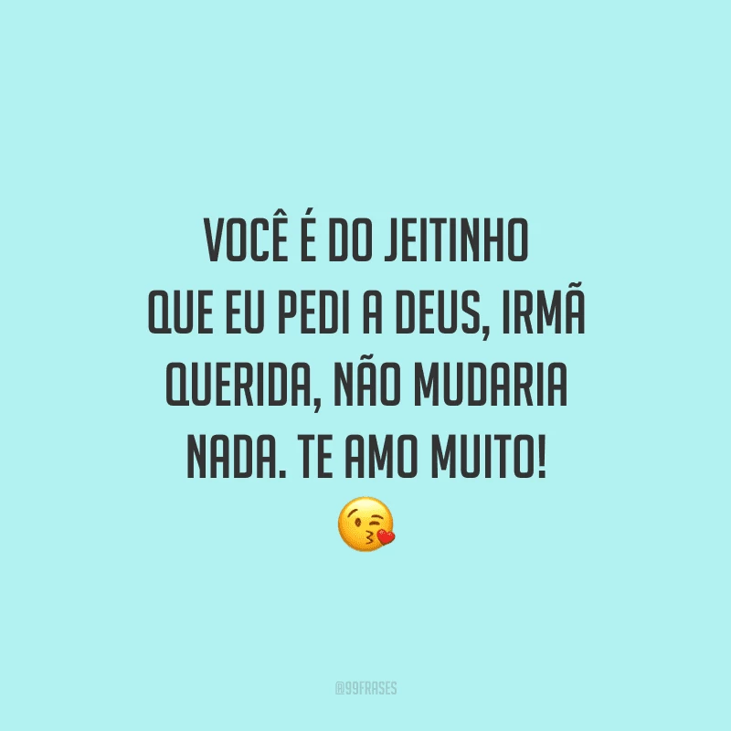 Você é do jeitinho que eu pedi a Deus, irmã querida, não mudaria nada. Te amo muito!