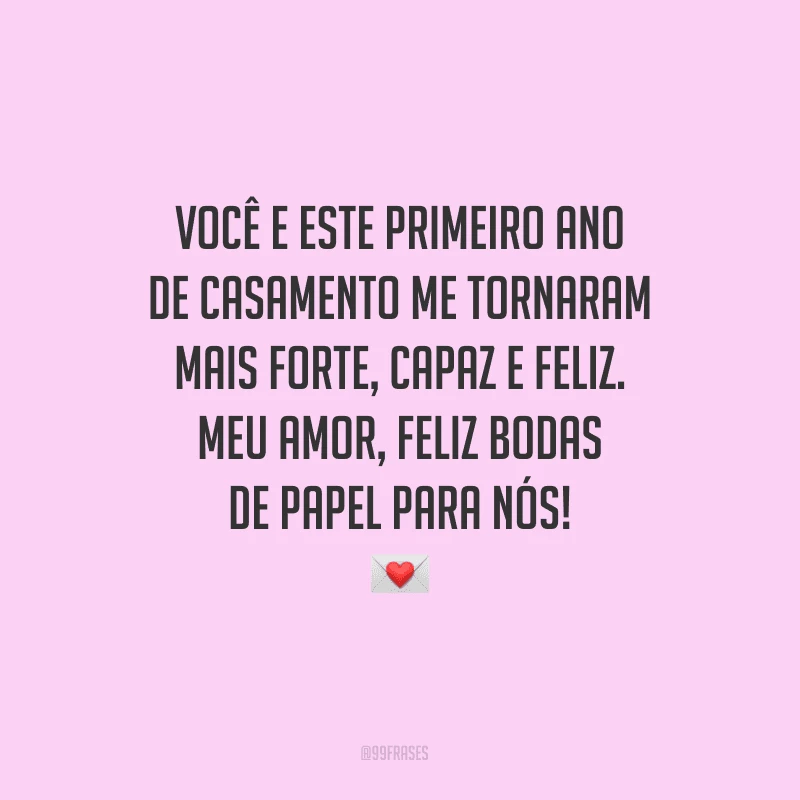 Você e este primeiro ano de casamento me tornaram mais forte, capaz e feliz. Meu amor, feliz bodas de papel para nós!