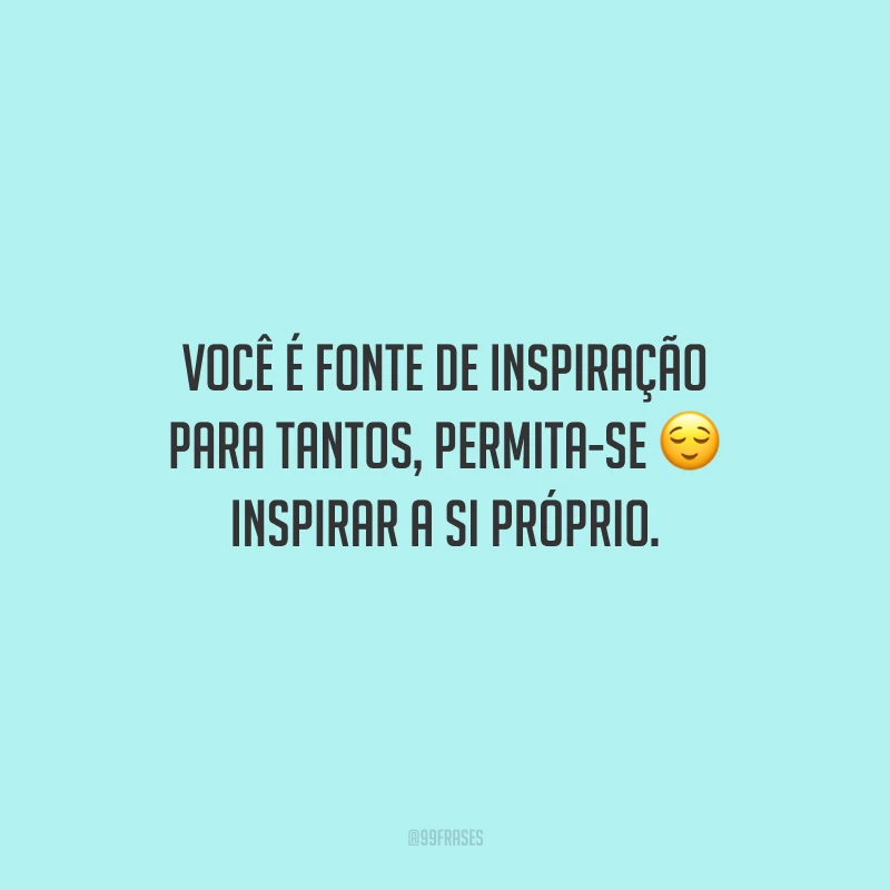 Você é fonte de inspiração para tantos, permita-se inspirar a si próprio.