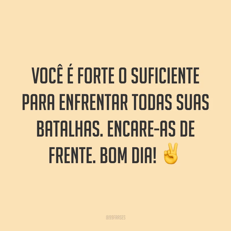 Você é forte o suficiente para enfrentar todas suas batalhas. Encare-as de frente. Bom dia! ✌️