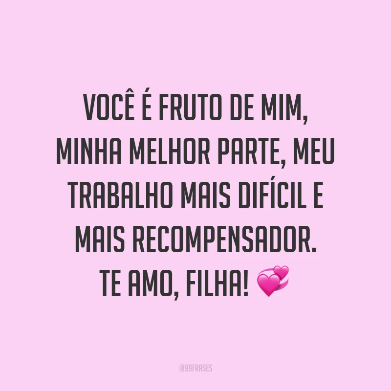 Você é fruto de mim, minha melhor parte, meu trabalho mais difícil e mais recompensador. Te amo, filha! ?