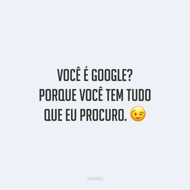 Você é Google? Porque você tem tudo que eu procuro.
