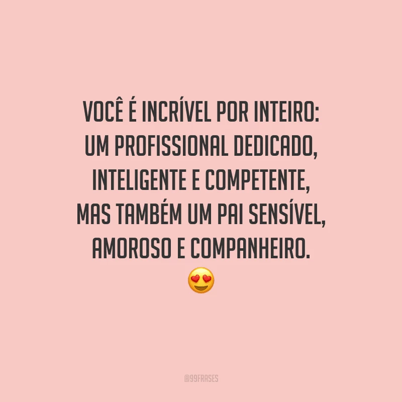 Você é incrível por inteiro: um profissional dedicado, inteligente e competente, mas também um pai sensível, amoroso e companheiro. 
