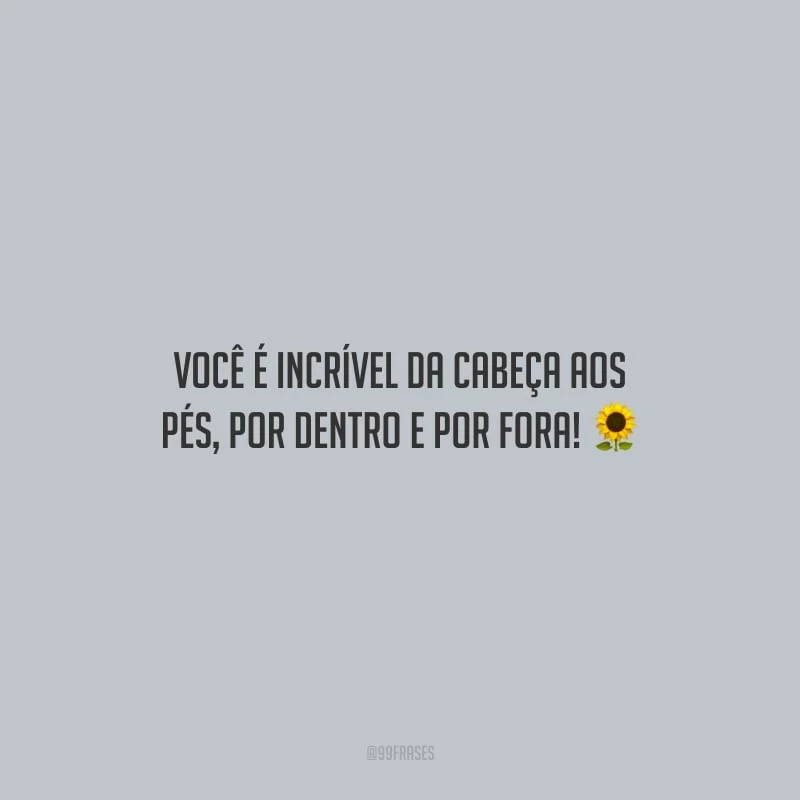 Você é incrível da cabeça aos pés, por dentro e por fora!
