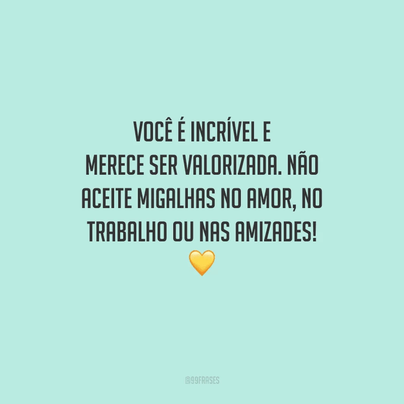 Você é incrível e merece ser valorizada. Não aceite migalhas no amor, no trabalho ou nas amizades! 