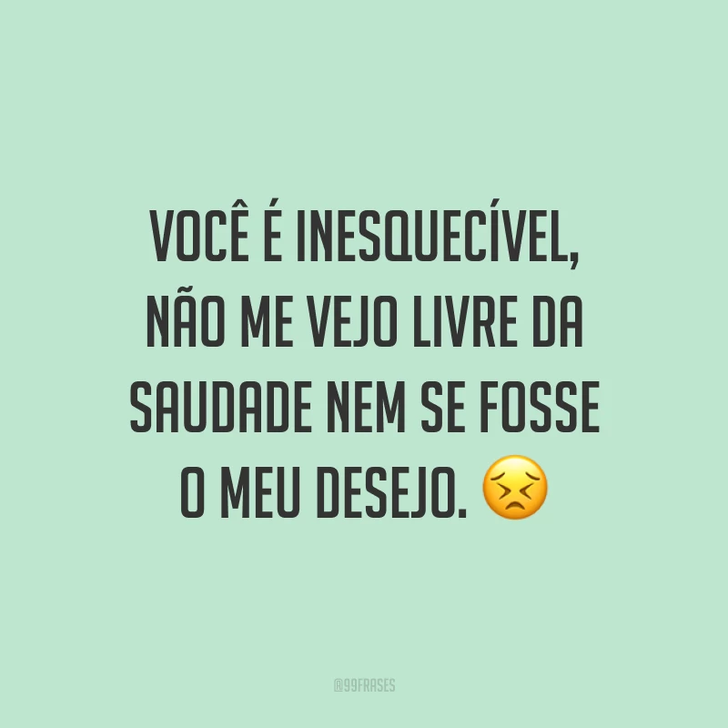 Você é inesquecível, não me vejo livre da saudade nem se fosse o meu desejo. 😣