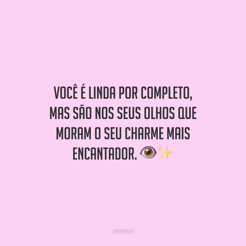 Você é linda por completo, mas são nos seus olhos que moram o seu charme mais encantador.