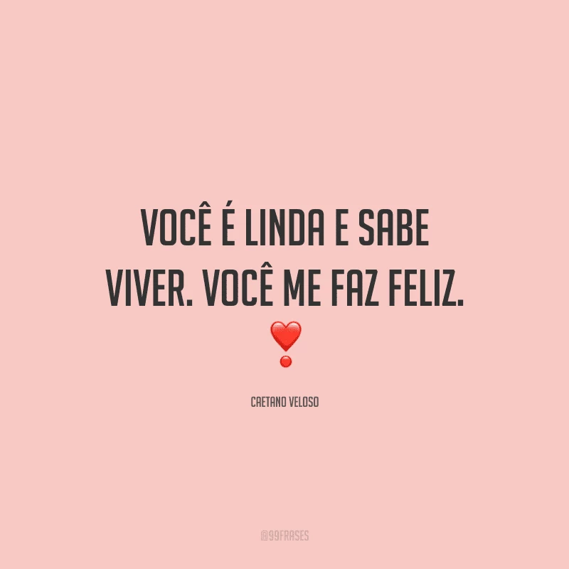 Você é linda e sabe viver. Você me faz feliz.