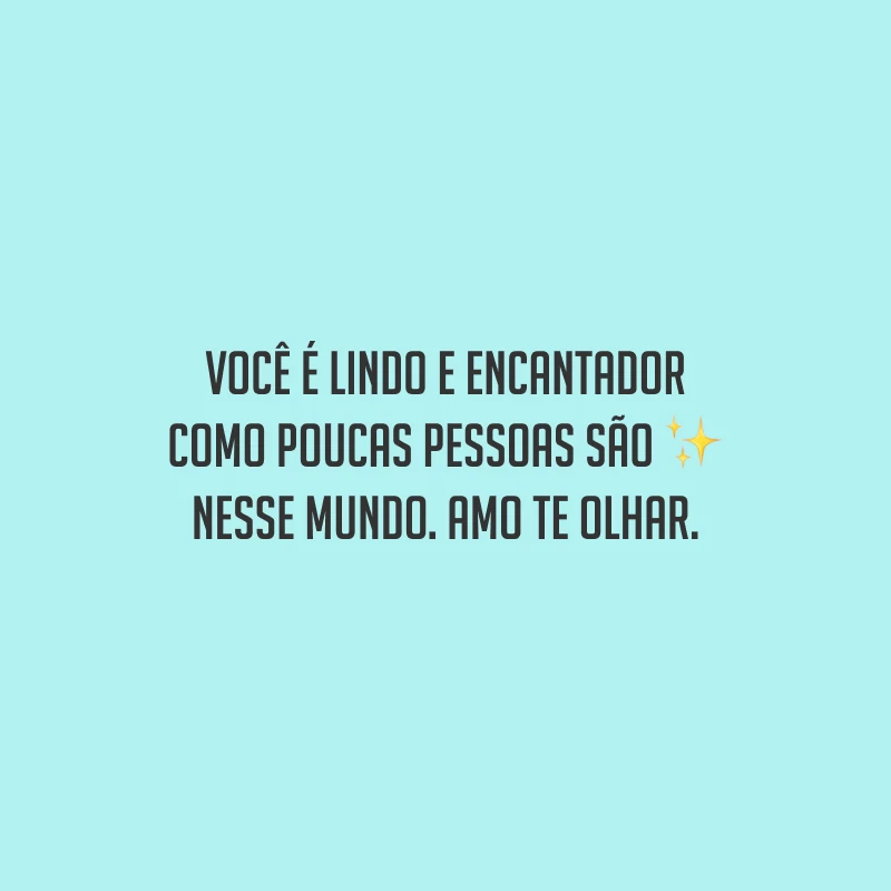 Você é lindo e encantador como poucas pessoas são nesse mundo. Amo te olhar.